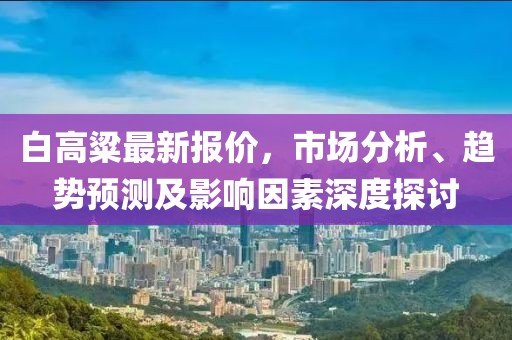 白高粱最新报价，市场分析、趋势预测及影响因素深度探讨