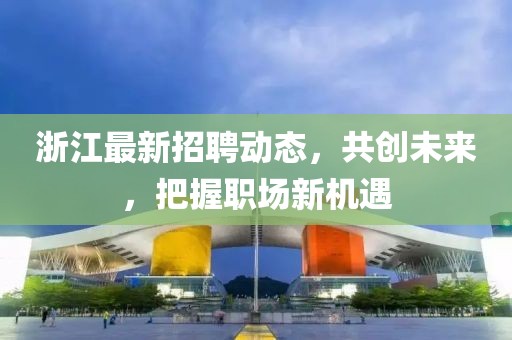 浙江最新招聘动态，共创未来，把握职场新机遇