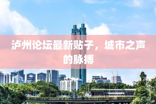 泸州论坛最新贴子，城市之声的脉搏