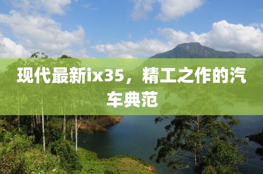 现代最新ix35，精工之作的汽车典范