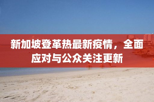 新加坡登革热最新疫情，全面应对与公众关注更新