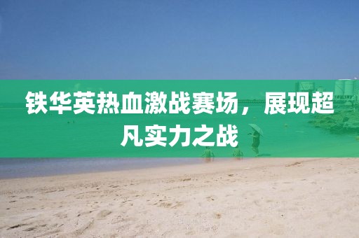 铁华英热血激战赛场，展现超凡实力之战