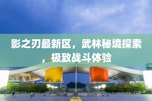 影之刃最新区，武林秘境探索，极致战斗体验