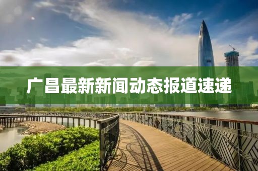 广昌最新新闻动态报道速递