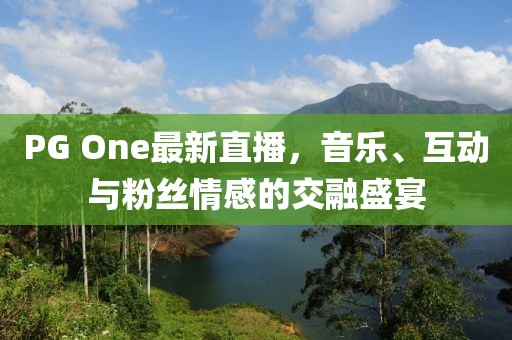 PG One最新直播，音乐、互动与粉丝情感的交融盛宴