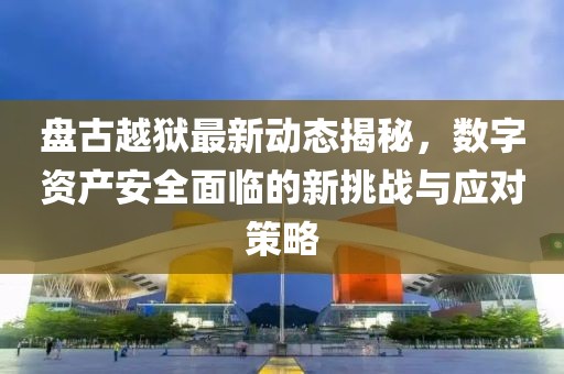 盘古越狱最新动态揭秘，数字资产安全面临的新挑战与应对策略