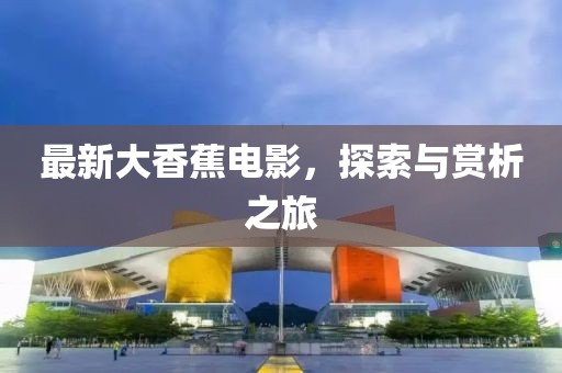 最新大香蕉电影，探索与赏析之旅