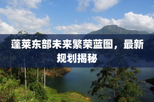 蓬莱东部未来繁荣蓝图，最新规划揭秘