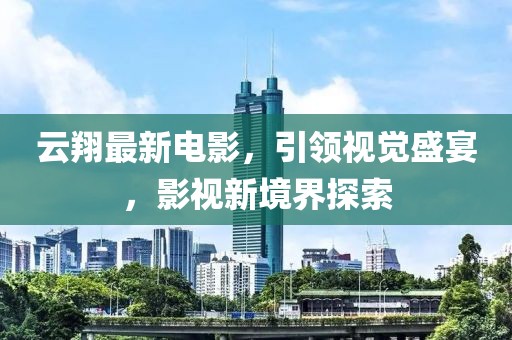 云翔最新电影，引领视觉盛宴，影视新境界探索