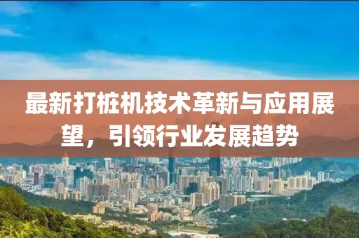 最新打桩机技术革新与应用展望，引领行业发展趋势