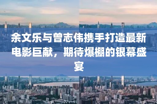 余文乐与曾志伟携手打造最新电影巨献，期待爆棚的银幕盛宴
