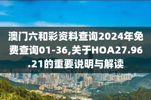 澳门六和彩资料查询2024年免费查询01-36,关于HOA27.96.21的重要说明与解读