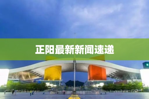 正阳最新新闻速递