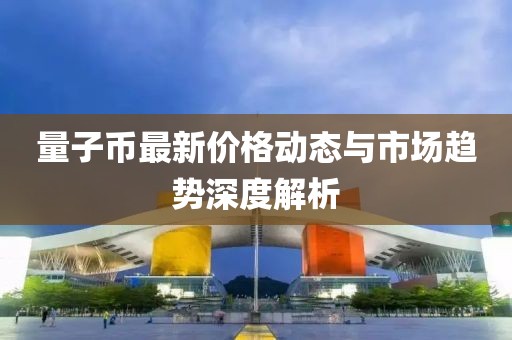 量子币最新价格动态与市场趋势深度解析