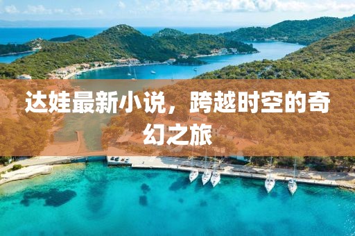达娃最新小说，跨越时空的奇幻之旅