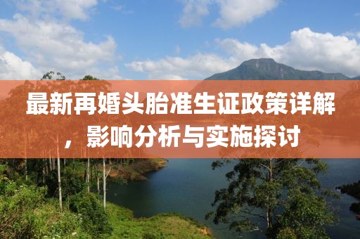 最新再婚头胎准生证政策详解，影响分析与实施探讨