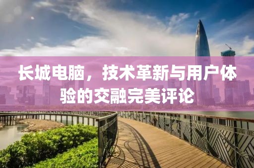 长城电脑，技术革新与用户体验的交融完美评论