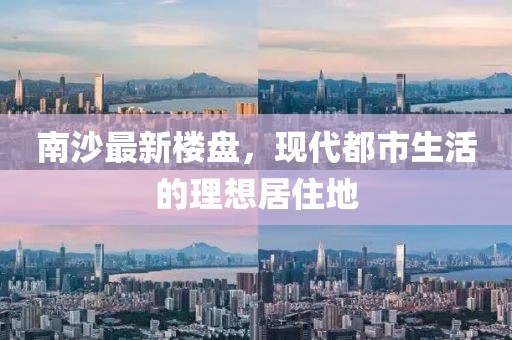南沙最新楼盘，现代都市生活的理想居住地