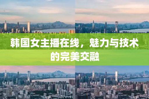 韩国女主播在线，魅力与技术的完美交融