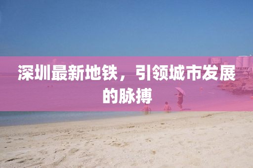 深圳最新地铁，引领城市发展的脉搏