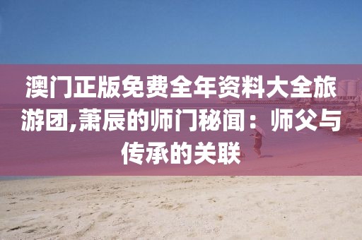澳门正版免费全年资料大全旅游团,萧辰的师门秘闻：师父与传承的关联