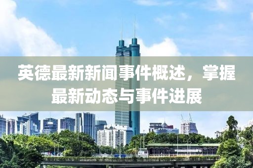 英德最新新闻事件概述，掌握最新动态与事件进展