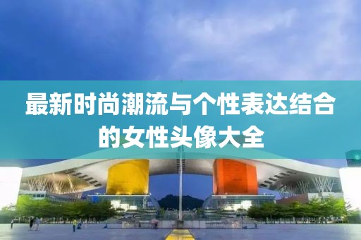 最新时尚潮流与个性表达结合的女性头像大全