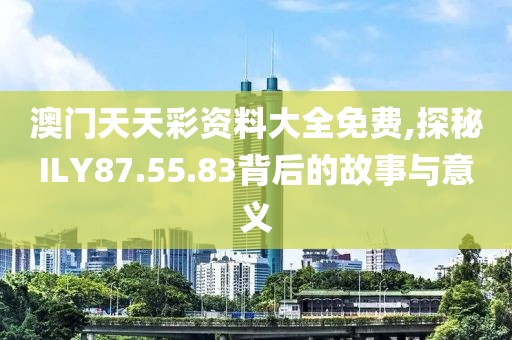 澳门天天彩资料大全免费,探秘ILY87.55.83背后的故事与意义