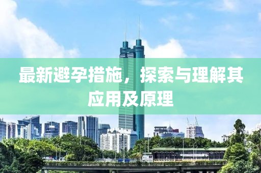 最新避孕措施，探索与理解其应用及原理