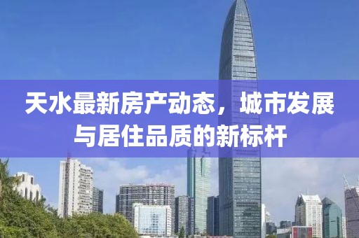 天水最新房产动态，城市发展与居住品质的新标杆
