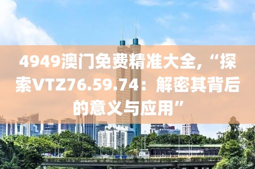 4949澳门免费精准大全,“探索VTZ76.59.74：解密其背后的意义与应用”
