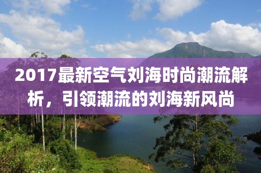 2017最新空气刘海时尚潮流解析，引领潮流的刘海新风尚