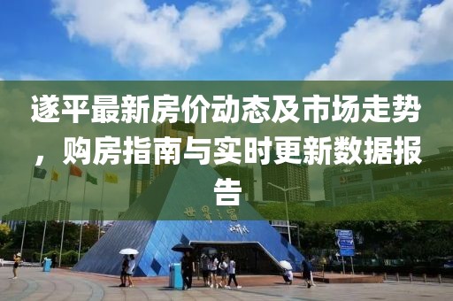 遂平最新房价动态及市场走势，购房指南与实时更新数据报告