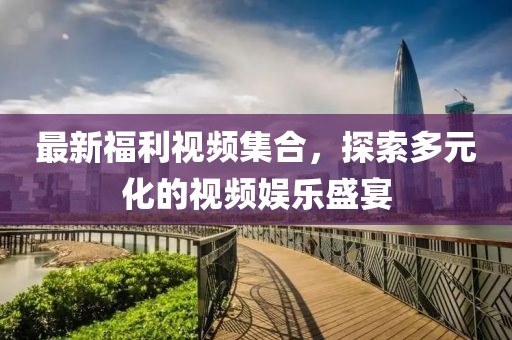 最新福利视频集合，探索多元化的视频娱乐盛宴