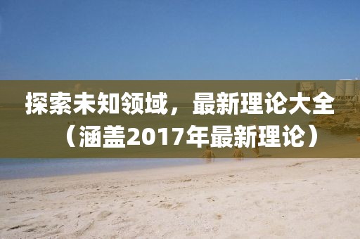 探索未知领域，最新理论大全（涵盖2017年最新理论）