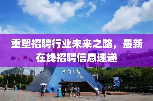 重塑招聘行业未来之路，最新在线招聘信息速递