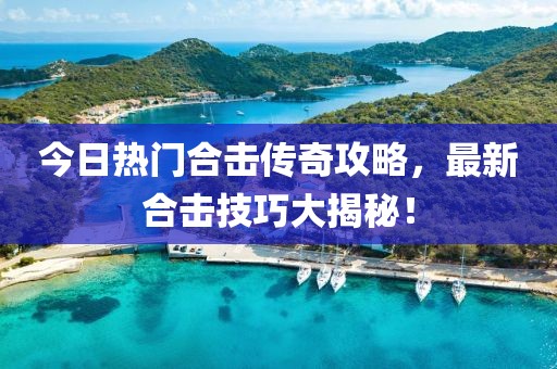 今日热门合击传奇攻略，最新合击技巧大揭秘！