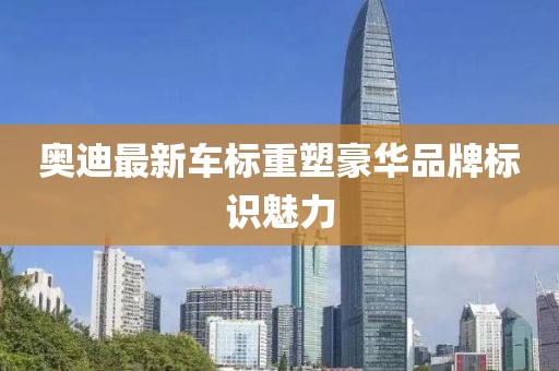 奥迪最新车标重塑豪华品牌标识魅力