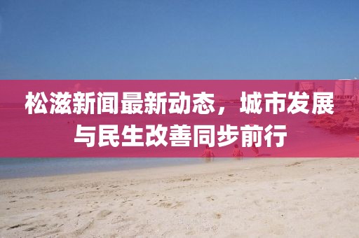 松滋新闻最新动态，城市发展与民生改善同步前行