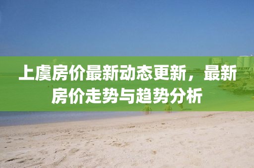 上虞房价最新动态更新，最新房价走势与趋势分析