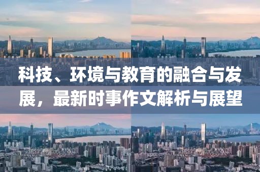 科技、环境与教育的融合与发展，最新时事作文解析与展望