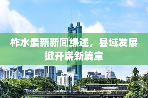 柞水最新新闻综述，县域发展掀开崭新篇章