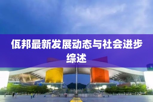 佤邦最新发展动态与社会进步综述
