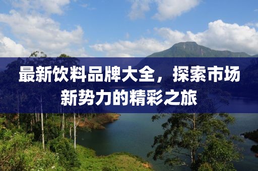 最新饮料品牌大全，探索市场新势力的精彩之旅
