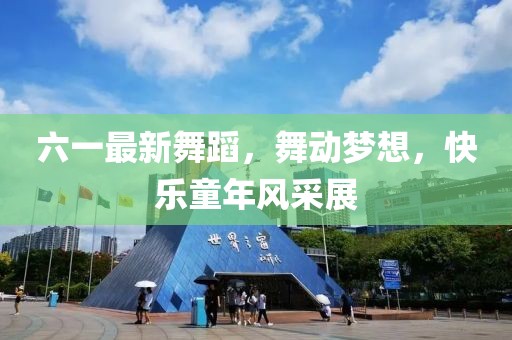 六一最新舞蹈，舞动梦想，快乐童年风采展