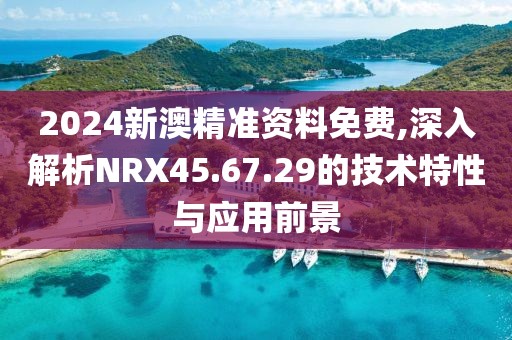 2024新澳精准资料免费,深入解析NRX45.67.29的技术特性与应用前景