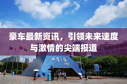 豪车最新资讯，引领未来速度与激情的尖端报道