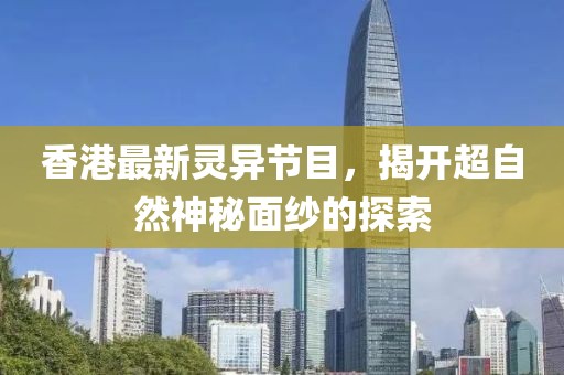 香港最新灵异节目，揭开超自然神秘面纱的探索