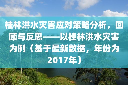 桂林洪水灾害应对策略分析，回顾与反思——以桂林洪水灾害为例（基于最新数据，年份为2017年）