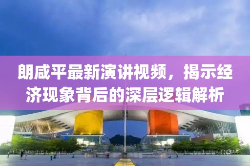朗咸平最新演讲视频，揭示经济现象背后的深层逻辑解析